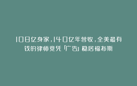 108亿身家，140亿年营收，全美最有钱的律师竟凭「广告」稳居福布斯