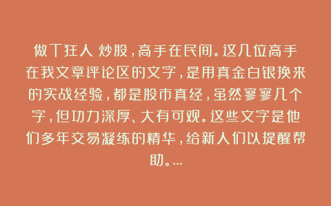 做T狂人：炒股，高手在民间。这几位高手在我文章评论区的文字，是用真金白银换来的实战经验，都是股市真经，虽然寥寥几个字，但功力深厚、大有可观。这些文字是他们多年交易凝练的精华，给新人们以提醒帮助。…