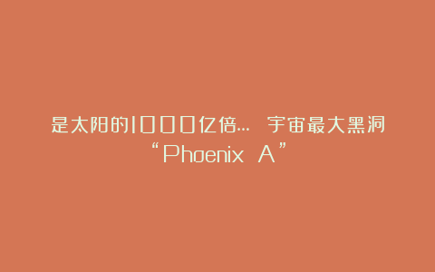 是太阳的1000亿倍…！ 宇宙最大黑洞“Phoenix A”