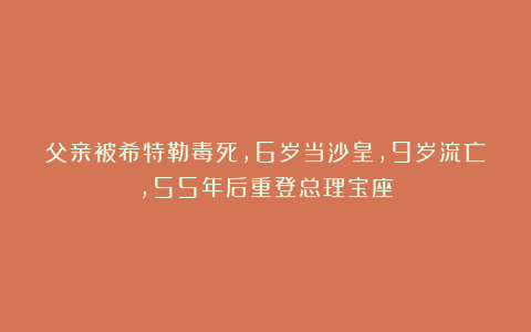 父亲被希特勒毒死，6岁当沙皇，9岁流亡，55年后重登总理宝座