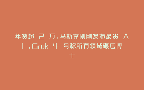 年费超 2 万，马斯克刚刚发布最贵 AI ，Grok 4 号称所有领域碾压博士