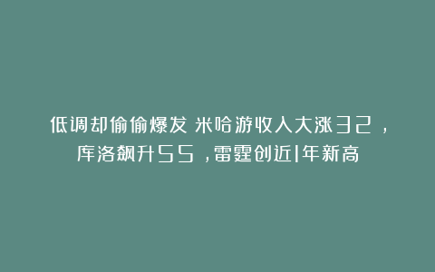 低调却偷偷爆发：米哈游收入大涨32%，库洛飙升55%，雷霆创近1年新高
