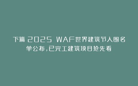 下篇丨2025 WAF世界建筑节入围名单公布,已完工建筑项目抢先看!