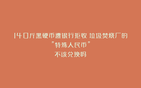 140斤黑硬币遭银行拒收！垃圾焚烧厂的”特殊人民币”不该兑换吗？