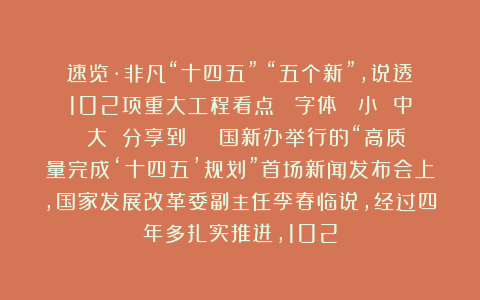 速览·非凡“十四五”｜“五个新”，说透102项重大工程看点！ 字体： 小 中 大 分享到：   国新办举行的“高质量完成‘十四五’规划”首场新闻发布会上，国家发展改革委副主任李春临说，经过四年多扎实推进，102