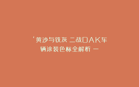 ‘黄沙与铁灰：二战DAK车辆涂装色标全解析（一）