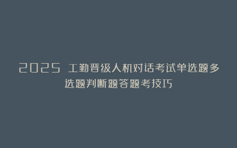 2025 工勤晋级人机对话考试单选题多选题判断题答题考技巧