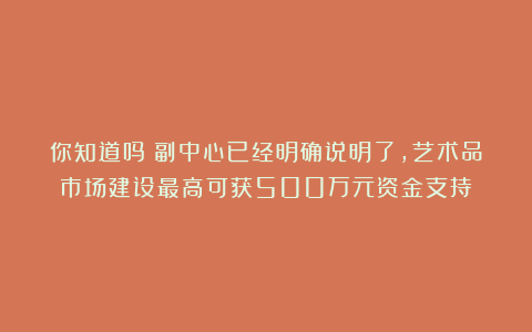 你知道吗？副中心已经明确说明了，艺术品市场建设最高可获500万元资金支持！