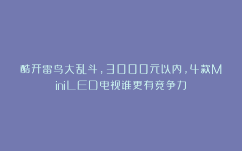 酷开雷鸟大乱斗，3000元以内，4款MiniLED电视谁更有竞争力