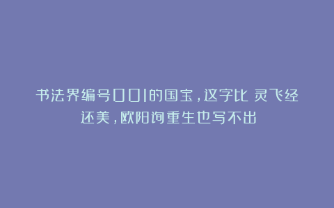 书法界编号001的国宝，这字比《灵飞经》还美，欧阳询重生也写不出！