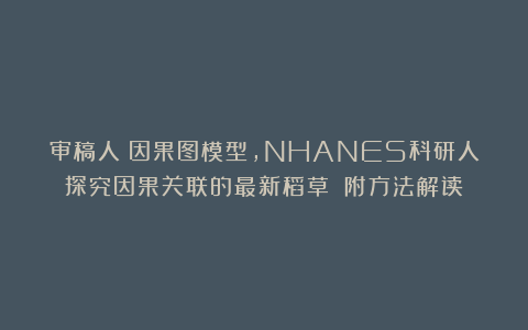 审稿人：因果图模型，NHANES科研人探究因果关联的最新稻草！（附方法解读