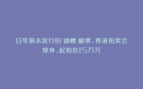 8年前未发行的《锦鲤》邮票，香港拍卖会现身，起拍价15万元