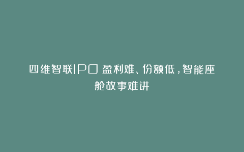 四维智联IPO：盈利难、份额低，智能座舱故事难讲