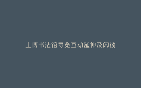 上博书法馆导览互动延伸及闲谈