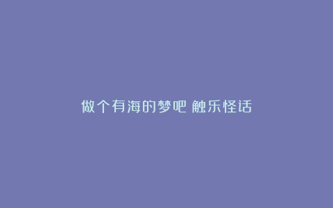 做个有海的梦吧丨触乐怪话