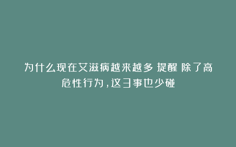 为什么现在艾滋病越来越多？提醒：除了高危性行为，这3事也少碰