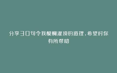 分享30句令我醍醐灌顶的道理，希望对你有所帮助！