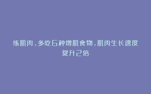 练肌肉，多吃6种增肌食物，肌肉生长速度提升2倍！