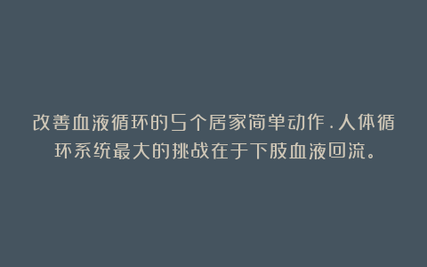 改善血液循环的5个居家简单动作.人体循环系统最大的挑战在于下肢血液回流。
