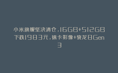 小米旗舰坚决清仓，16GB+512GB下跌1983元，徕卡影像+骁龙8Gen3