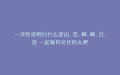一次性说明白什么是山、峦、嶂、峰、丘、岳！一起做有文化的人吧