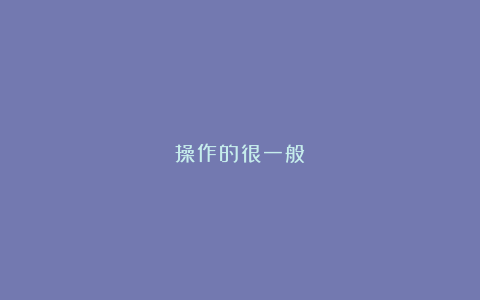操作的很一般