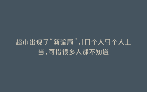 超市出现了“新骗局”，10个人9个人上当，可惜很多人都不知道！