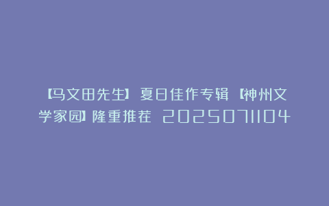 【马文田先生】《夏日佳作专辑》【神州文学家园】隆重推荐 2025071104