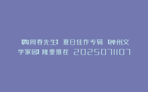 【陶同春先生】《夏日佳作专辑》【神州文学家园】隆重推荐 2025071107