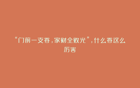 “门前一支香,家财全败光”,什么香这么厉害?