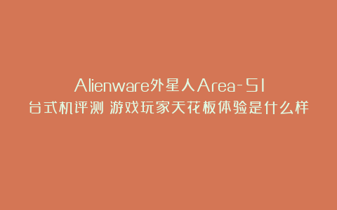 Alienware外星人Area-51台式机评测:游戏玩家天花板体验是什么样?