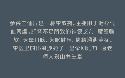 参芪二仙片是一种中成药。主要用于治疗气血两虚，肝肾不足所致的神疲乏力、腰膝酸软、头晕目眩、失眠健忘、遗精滑泄等症。中医里的伟哥沙苑子  皇帝回阳方 唐老师大别山养生堂