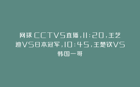 网球|CCTV5直播，11:20，王艺迪VS日本冠军，10:45，王楚钦VS韩国一哥
