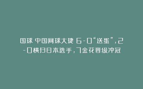 国球|中国网球大捷！6-0“送蛋”，2-0横扫日本选手，7金花晋级冲冠