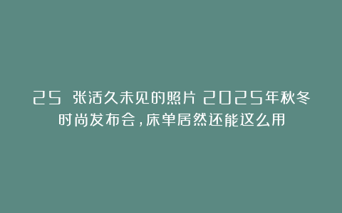 25 张活久未见的照片：2025年秋冬时尚发布会，床单居然还能这么用