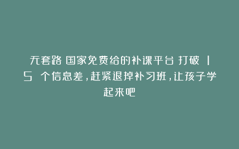无套路！国家免费给的补课平台！打破 15 个信息差，赶紧退掉补习班，让孩子学起来吧