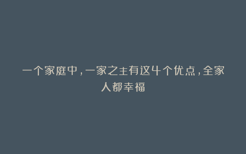 一个家庭中，一家之主有这4个优点，全家人都幸福