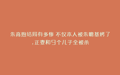 朱高煦结局有多惨？不仅本人被朱瞻基烤了，正妻和9个儿子全被杀