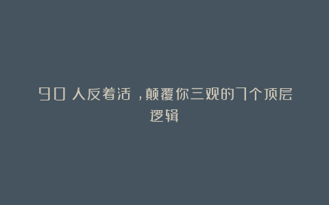 90%人反着活​，颠覆你三观的7个顶层逻辑！