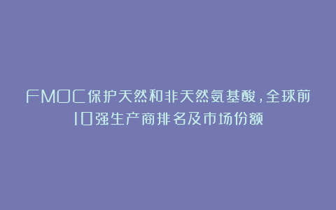 FMOC保护天然和非天然氨基酸，全球前10强生产商排名及市场份额