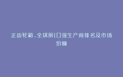 正齿轮箱，全球前10强生产商排名及市场份额
