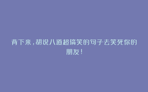 背下来，胡说八道超搞笑的句子去笑死你的朋友!