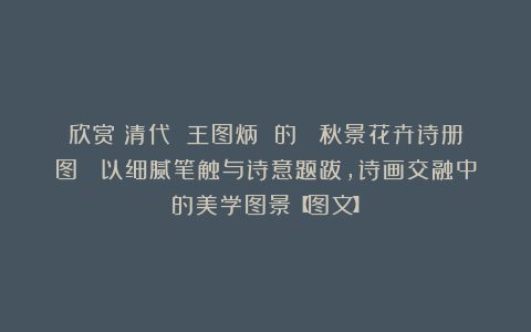 欣赏︱清代 王图炳 的《 秋景花卉诗册图 》以细腻笔触与诗意题跋，诗画交融中的美学图景【图文】