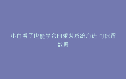 小白看了也能学会的重装系统方法（可保留数据）
