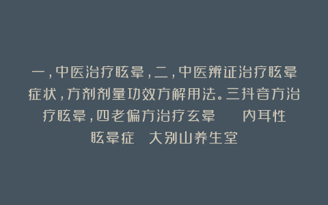 一，中医治疗眩晕，二，中医辨证治疗眩晕症状，方剂剂量功效方解用法。三抖音方治疗眩晕，四老偏方治疗玄晕    内耳性眩晕症  大别山养生堂