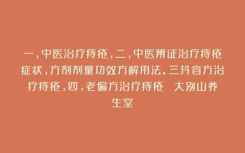 一，中医治疗痔疮，二，中医辨证治疗痔疮症状，方剂剂量功效方解用法。三抖音方治疗痔疮，四，老偏方治疗痔疮  大别山养生堂
