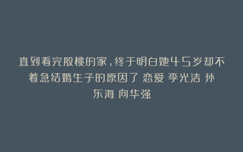 直到看完殷桃的家，终于明白她45岁却不着急结婚生子的原因了|恋爱|李光洁|孙东海|向华强