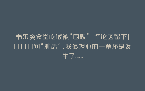 韦东奕食堂吃饭被“围观”，评论区留下1000句“脏话”，我最担心的一幕还是发生了……
