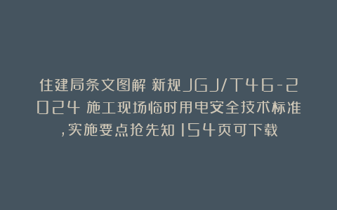 住建局条文图解！新规JGJ/T46-2024《施工现场临时用电安全技术标准》，实施要点抢先知！154页可下载！