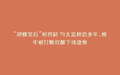 “胡蝶皇后”裕容龄：与太监相恋多年，晚年被打断双腿下场凄惨！
